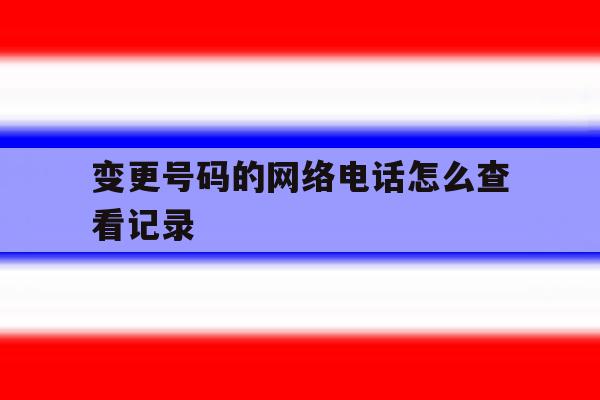 变更号码的网络电话怎么查看记录 变更号码的网络电话怎么查看记录