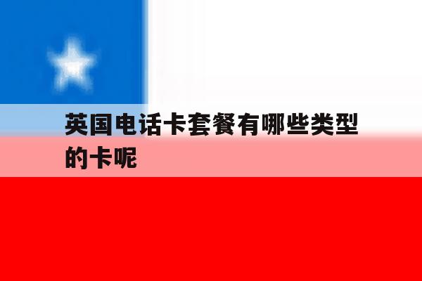 英国电话卡套餐有哪些类型的卡呢 英国电话卡套餐有哪些类型的卡呢