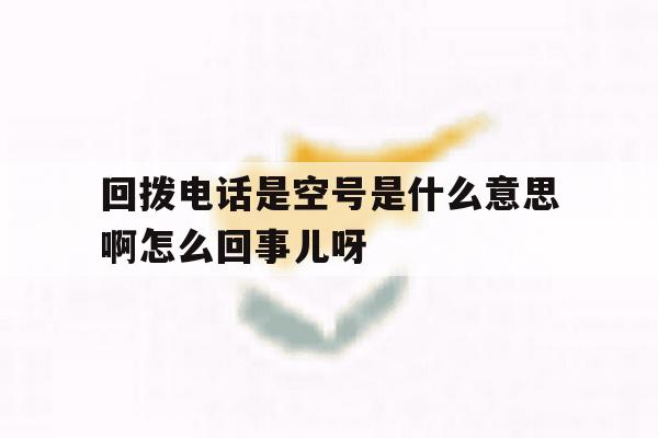包含回拨电话是空号是什么意思啊怎么回事儿呀的词条 包含回拨电话是空号是什么意思啊怎么回事儿呀的词条