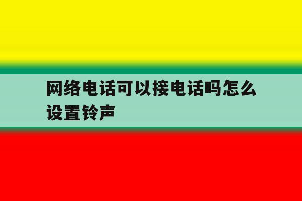 网络电话可以接电话吗怎么设置铃声 网络电话可以接电话吗怎么设置铃声