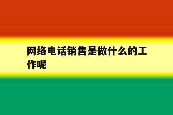 网络电话销售是做什么的工作呢 网络电话销售是做什么的工作呢