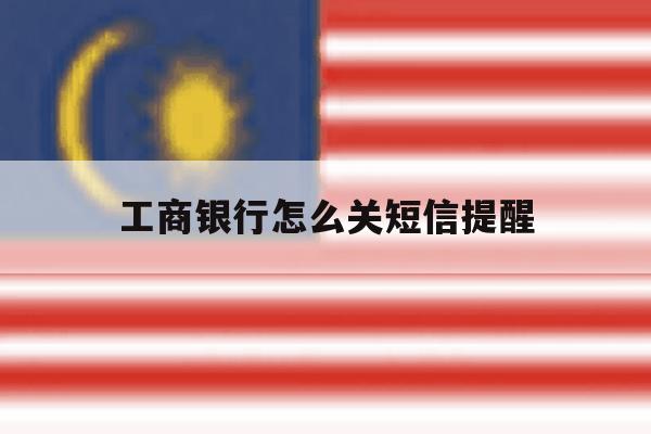 工商银行怎么关短信提醒 工商银行怎么关短信提醒