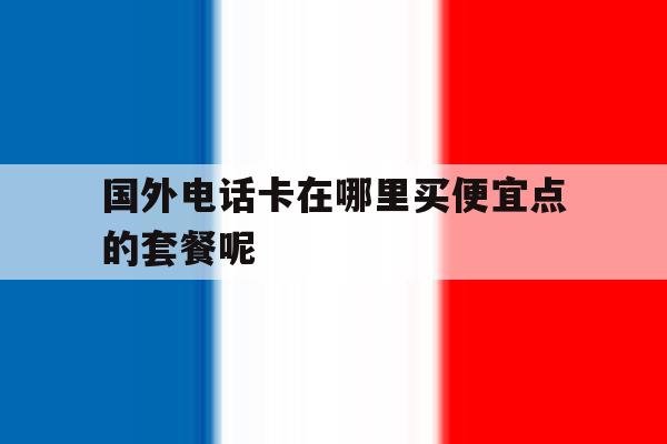 关于国外电话卡在哪里买便宜点的套餐呢的信息 关于国外电话卡在哪里买便宜点的套餐呢的信息