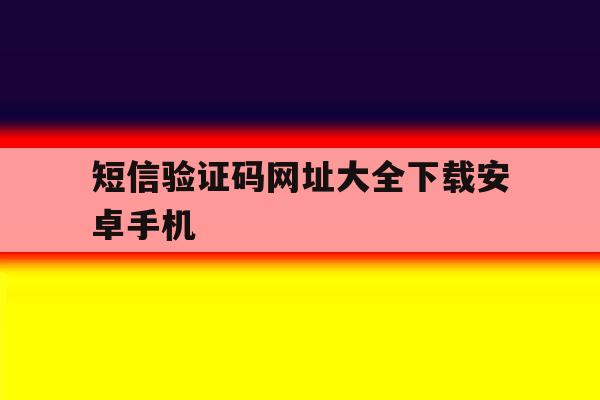 短信验证码网址大全下载安卓手机 短信验证码网址大全下载安卓手机