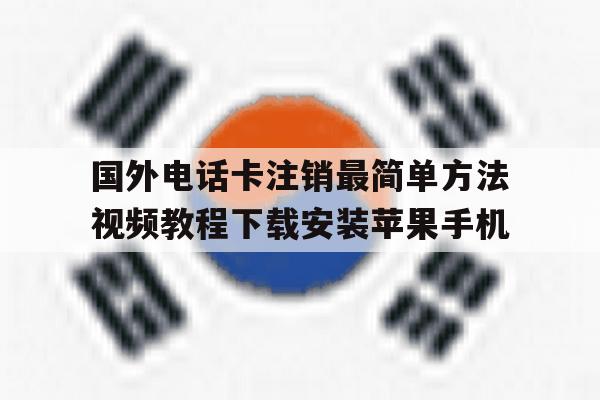 关于国外电话卡注销最简单方法视频教程下载安装苹果手机的信息 关于国外电话卡注销最简单方法视频教程下载安装苹果手机的信息