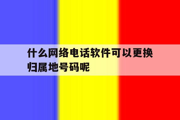 包含什么网络电话软件可以更换归属地号码呢的词条 包含什么网络电话软件可以更换归属地号码呢的词条