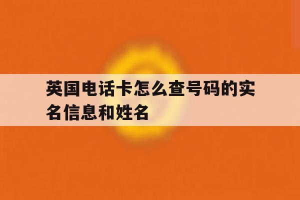 英国电话卡怎么查号码的实名信息和姓名 英国电话卡怎么查号码的实名信息和姓名