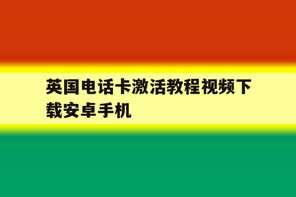 英国电话卡激活教程视频下载安卓手机 英国电话卡激活教程视频下载安卓手机