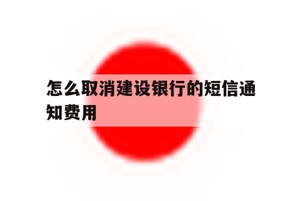 怎么取消建设银行的短信通知费用 怎么取消建设银行的短信通知费用