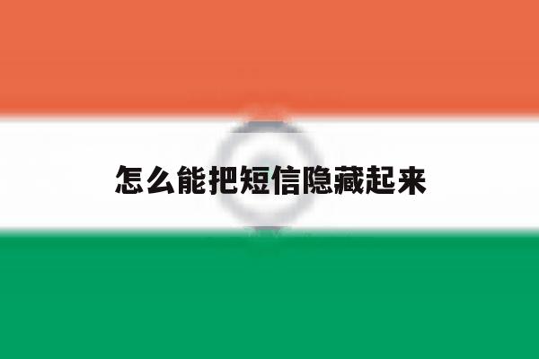 怎么能把短信隐藏起来 怎么能把短信隐藏起来