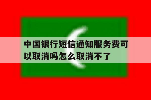 中国银行短信通知服务费可以取消吗怎么取消不了的简单介绍 中国银行短信通知服务费可以取消吗怎么取消不了的简单介绍