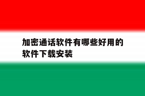 加密通话软件有哪些好用的软件下载安装的简单介绍 加密通话软件有哪些好用的软件下载安装的简单介绍