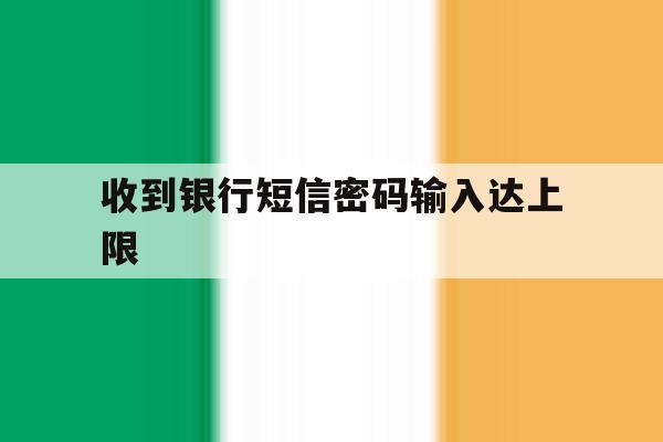 收到银行短信密码输入达上限 收到银行短信密码输入达上限