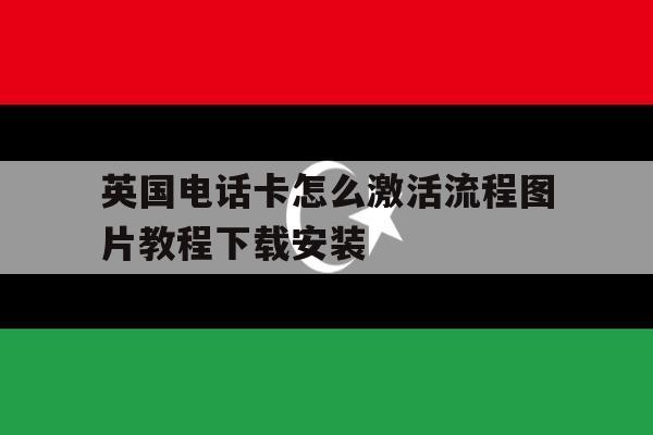 英国电话卡怎么激活流程图片教程下载安装的简单介绍 英国电话卡怎么激活流程图片教程下载安装的简单介绍