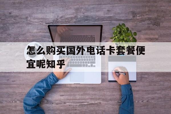 包含怎么购买国外电话卡套餐便宜呢知乎的词条 包含怎么购买国外电话卡套餐便宜呢知乎的词条
