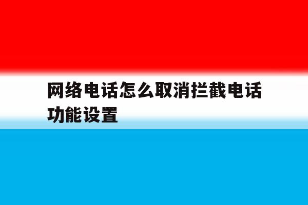 网络电话怎么取消拦截电话功能设置 网络电话怎么取消拦截电话功能设置