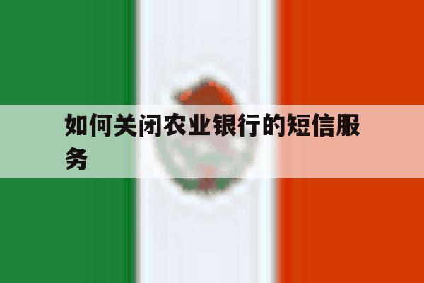 如何关闭农业银行的短信服务 如何关闭农业银行的短信服务