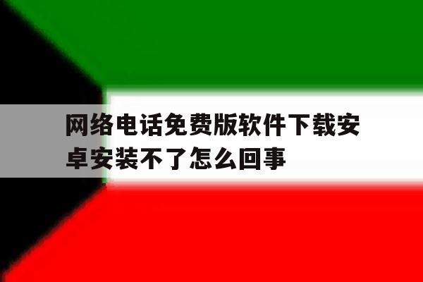 包含网络电话免费版软件下载安卓安装不了怎么回事的词条 包含网络电话免费版软件下载安卓安装不了怎么回事的词条