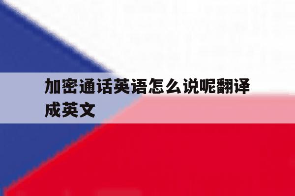 加密通话英语怎么说呢翻译成英文 加密通话英语怎么说呢翻译成英文