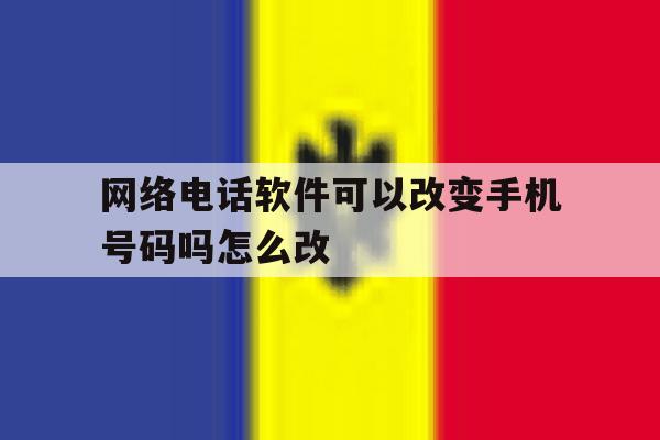 包含网络电话软件可以改变手机号码吗怎么改的词条 包含网络电话软件可以改变手机号码吗怎么改的词条