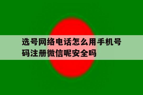 包含选号网络电话怎么用手机号码注册微信呢安全吗的词条 包含选号网络电话怎么用手机号码注册微信呢安全吗的词条