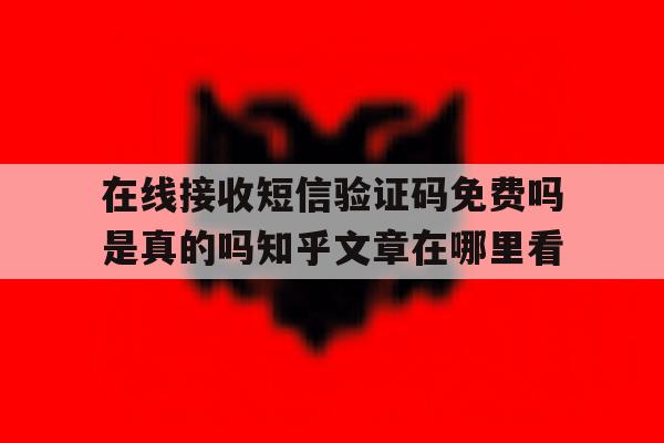 在线接收短信验证码免费吗是真的吗知乎文章在哪里看的简单介绍 在线接收短信验证码免费吗是真的吗知乎文章在哪里看的简单介绍