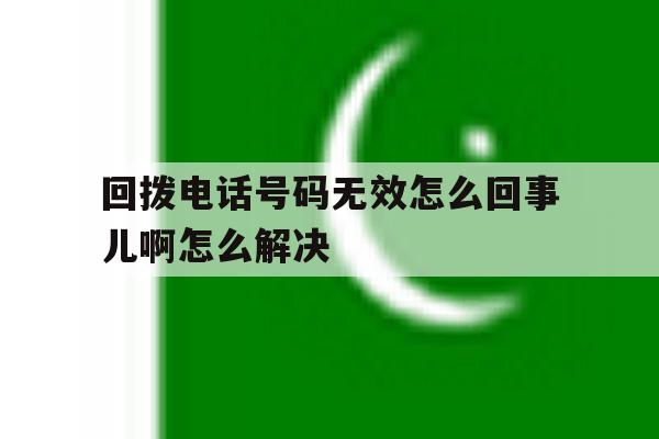 回拨电话号码无效怎么回事儿啊怎么解决 回拨电话号码无效怎么回事儿啊怎么解决