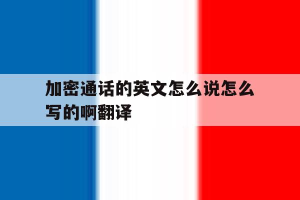 加密通话的英文怎么说怎么写的啊翻译 加密通话的英文怎么说怎么写的啊翻译