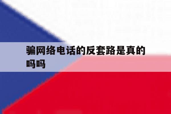 骗网络电话的反套路是真的吗吗 骗网络电话的反套路是真的吗吗