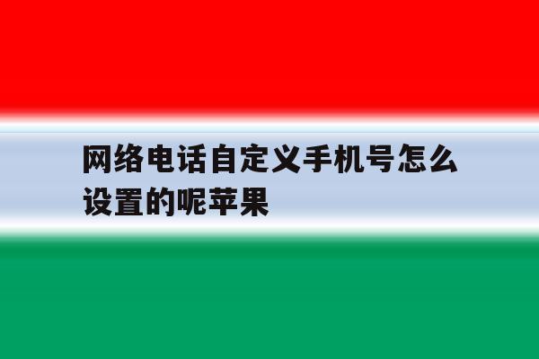 包含网络电话自定义手机号怎么设置的呢苹果的词条 包含网络电话自定义手机号怎么设置的呢苹果的词条