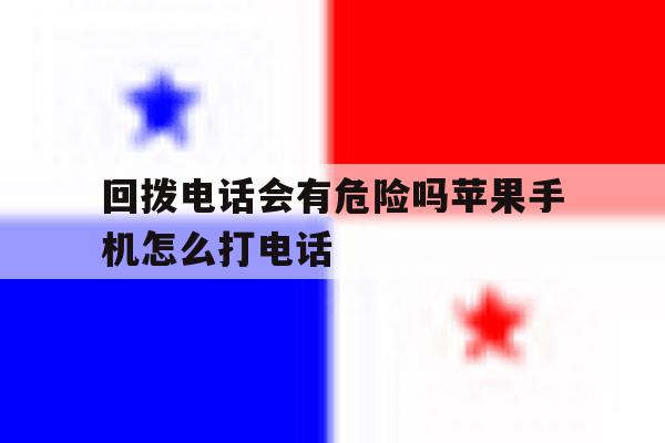 回拨电话会有危险吗苹果手机怎么打电话 回拨电话会有危险吗苹果手机怎么打电话
