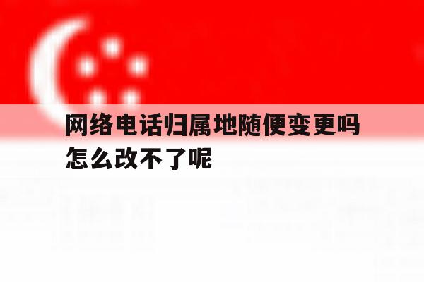 关于网络电话归属地随便变更吗怎么改不了呢的信息 关于网络电话归属地随便变更吗怎么改不了呢的信息