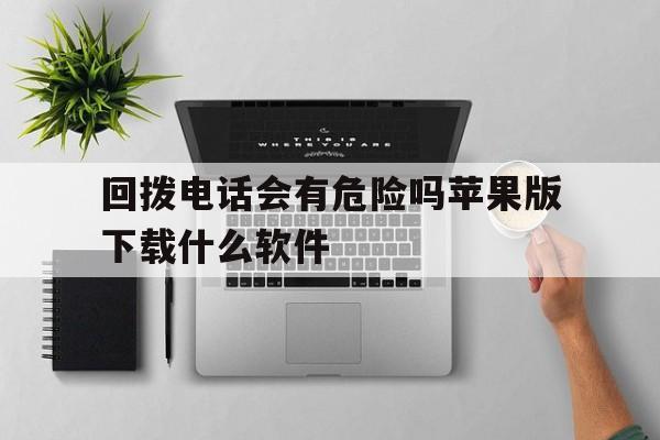 回拨电话会有危险吗苹果版下载什么软件 回拨电话会有危险吗苹果版下载什么软件