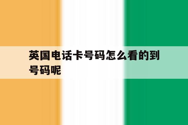 关于英国电话卡号码怎么看的到号码呢的信息 关于英国电话卡号码怎么看的到号码呢的信息