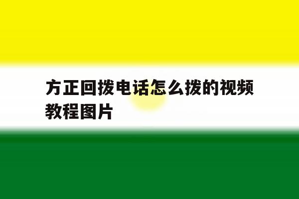 包含方正回拨电话怎么拨的视频教程图片的词条 包含方正回拨电话怎么拨的视频教程图片的词条