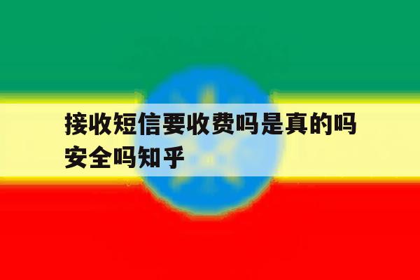 接收短信要收费吗是真的吗安全吗知乎 接收短信要收费吗是真的吗安全吗知乎