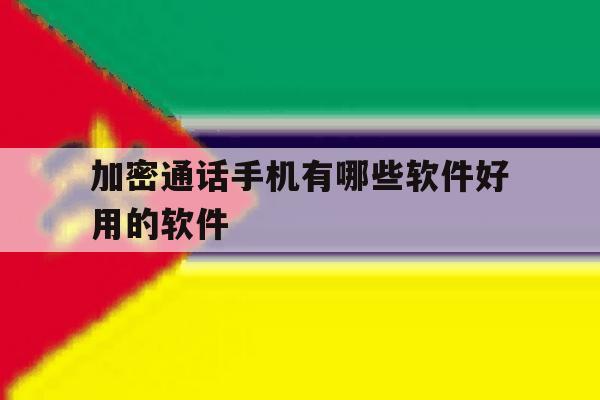 加密通话手机有哪些软件好用的软件 加密通话手机有哪些软件好用的软件