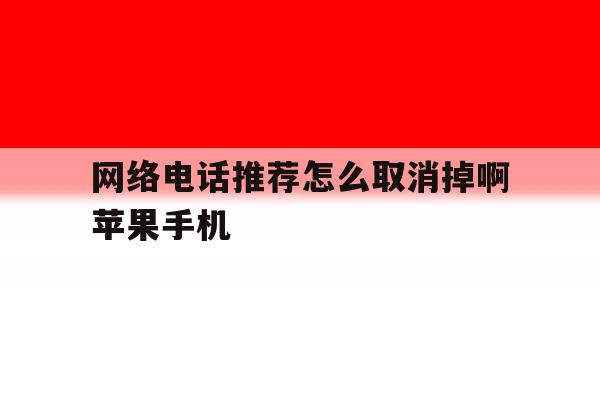 包含网络电话推荐怎么取消掉啊苹果手机的词条 包含网络电话推荐怎么取消掉啊苹果手机的词条