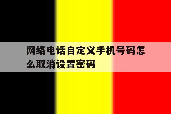 网络电话自定义手机号码怎么取消设置密码 网络电话自定义手机号码怎么取消设置密码