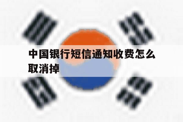 关于中国银行短信通知收费怎么取消掉的信息 关于中国银行短信通知收费怎么取消掉的信息