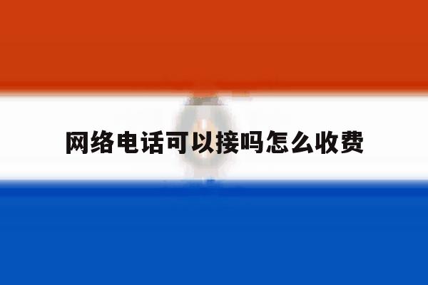 网络电话可以接吗怎么收费 网络电话可以接吗怎么收费
