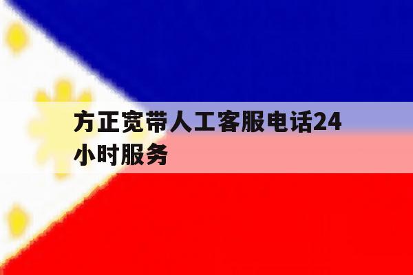 方正宽带人工客服电话24小时服务 方正宽带人工客服电话24小时服务