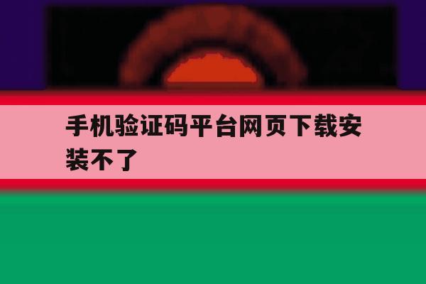手机验证码平台网页下载安装不了 手机验证码平台网页下载安装不了