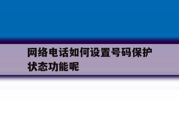 网络电话如何设置号码保护状态功能呢 网络电话如何设置号码保护状态功能呢