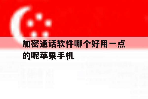 加密通话软件哪个好用一点的呢苹果手机的简单介绍 加密通话软件哪个好用一点的呢苹果手机的简单介绍