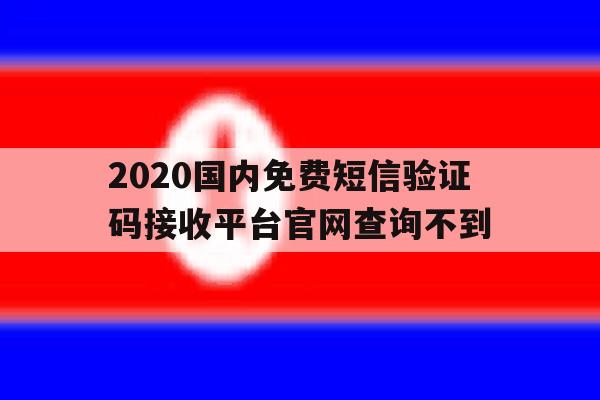 2020国内免费短信验证码接收平台官网查询不到 2020国内免费短信验证码接收平台官网查询不到