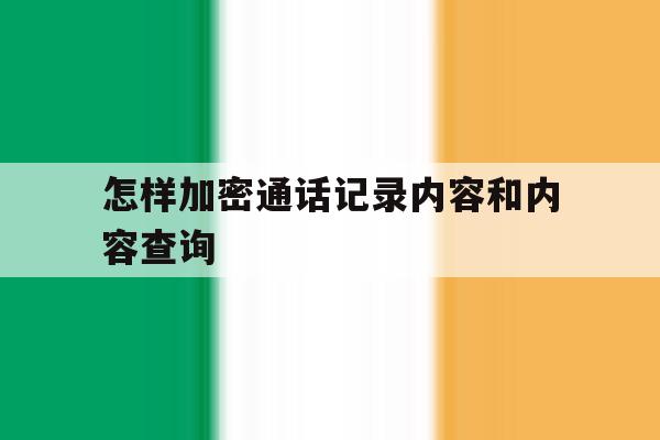 怎样加密通话记录内容和内容查询 怎样加密通话记录内容和内容查询