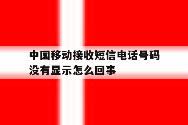 包含中国移动接收短信电话号码没有显示怎么回事的词条 包含中国移动接收短信电话号码没有显示怎么回事的词条