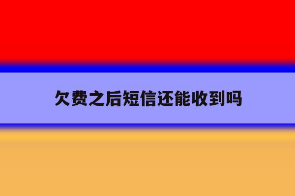 欠费之后短信还能收到吗 欠费之后短信还能收到吗