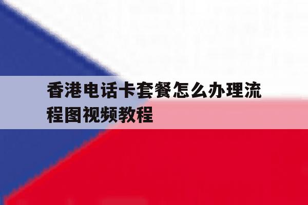 香港电话卡套餐怎么办理流程图视频教程 香港电话卡套餐怎么办理流程图视频教程